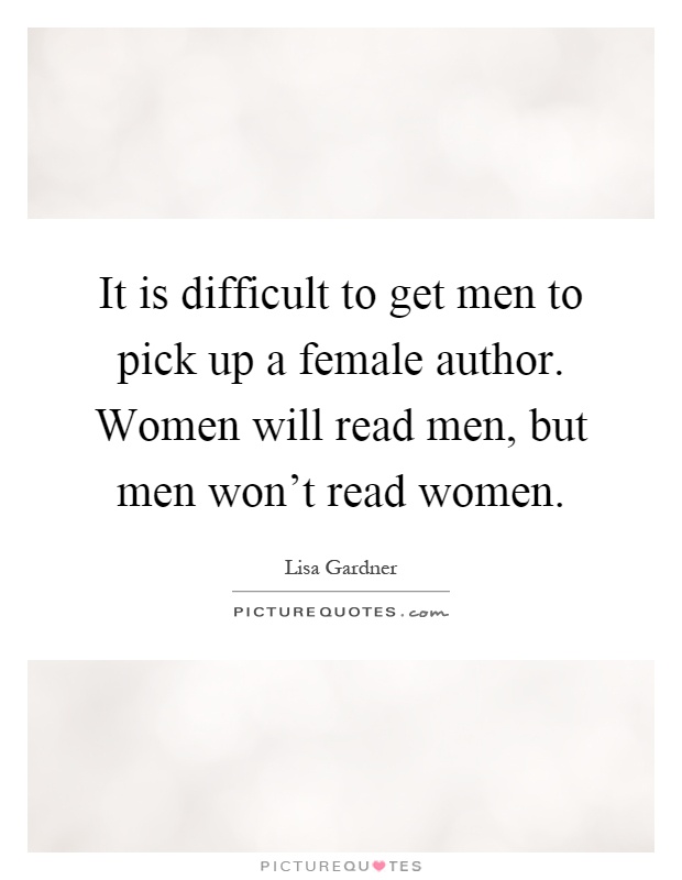It is difficult to get men to pick up a female author. Women will read men, but men won't read women Picture Quote #1