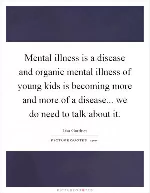Mental illness is a disease and organic mental illness of young kids is becoming more and more of a disease... we do need to talk about it Picture Quote #1
