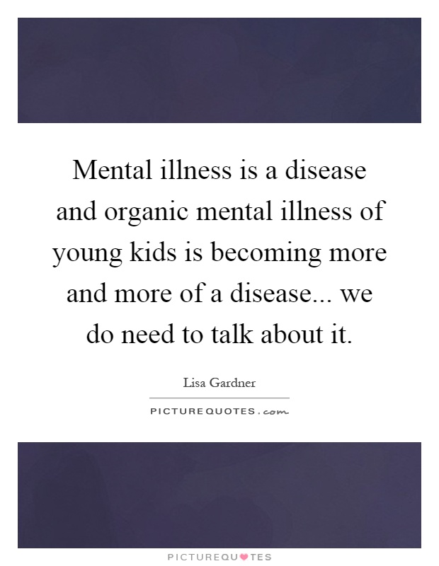 Mental illness is a disease and organic mental illness of young kids is becoming more and more of a disease... we do need to talk about it Picture Quote #1