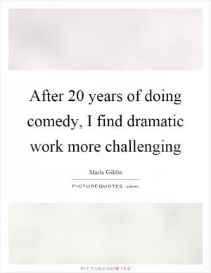 After 20 years of doing comedy, I find dramatic work more challenging Picture Quote #1