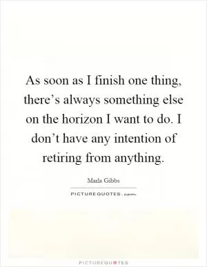As soon as I finish one thing, there’s always something else on the horizon I want to do. I don’t have any intention of retiring from anything Picture Quote #1