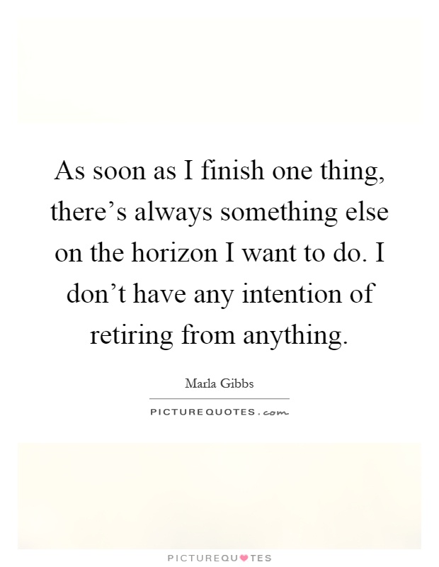 As soon as I finish one thing, there's always something else on the horizon I want to do. I don't have any intention of retiring from anything Picture Quote #1