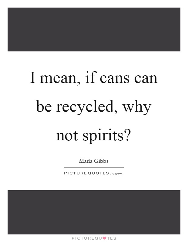 I mean, if cans can be recycled, why not spirits? Picture Quote #1