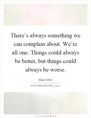 There’s always something we can complain about. We’re all one. Things could always be better, but things could always be worse Picture Quote #1