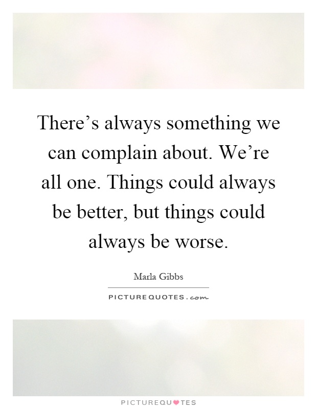 There's always something we can complain about. We're all one. Things could always be better, but things could always be worse Picture Quote #1