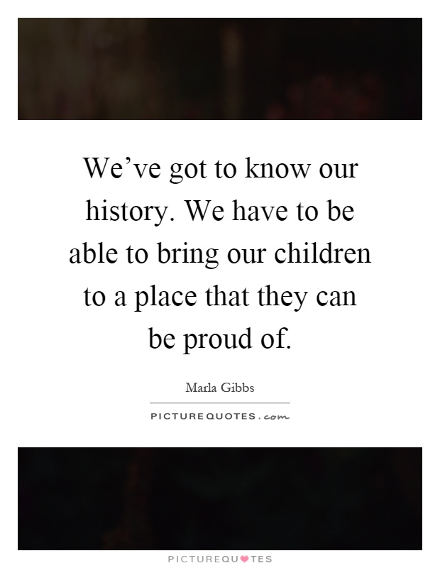 We've got to know our history. We have to be able to bring our children to a place that they can be proud of Picture Quote #1