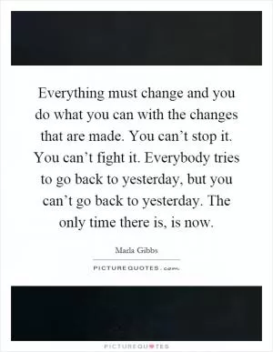 Everything must change and you do what you can with the changes that are made. You can’t stop it. You can’t fight it. Everybody tries to go back to yesterday, but you can’t go back to yesterday. The only time there is, is now Picture Quote #1