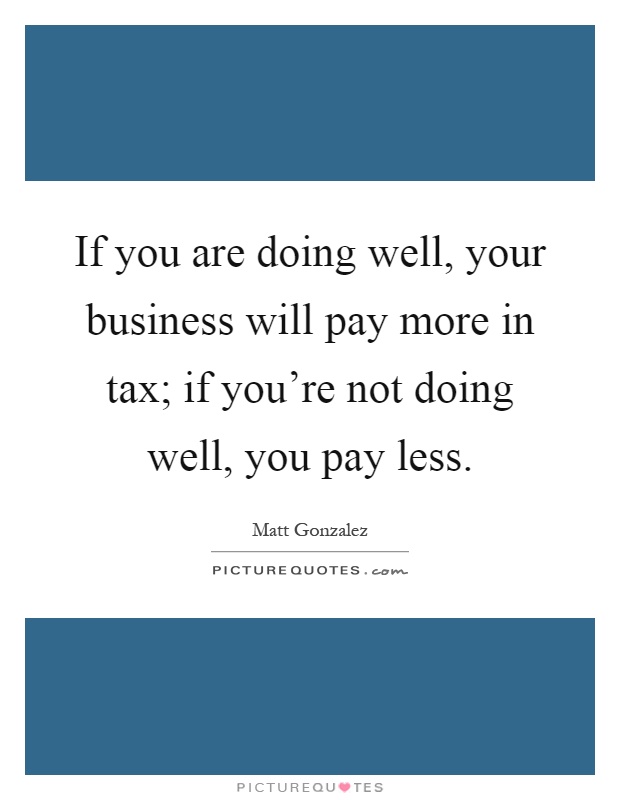 If you are doing well, your business will pay more in tax; if you're not doing well, you pay less Picture Quote #1
