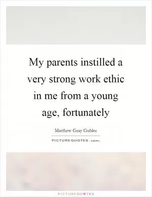 My parents instilled a very strong work ethic in me from a young age, fortunately Picture Quote #1