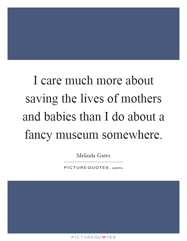 I care much more about saving the lives of mothers and babies than I do about a fancy museum somewhere Picture Quote #1