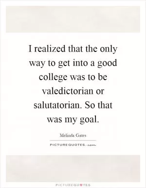 I realized that the only way to get into a good college was to be valedictorian or salutatorian. So that was my goal Picture Quote #1