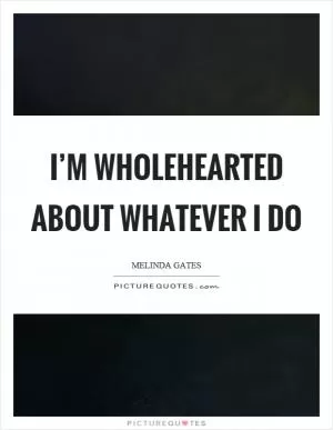 I’m wholehearted about whatever I do Picture Quote #1
