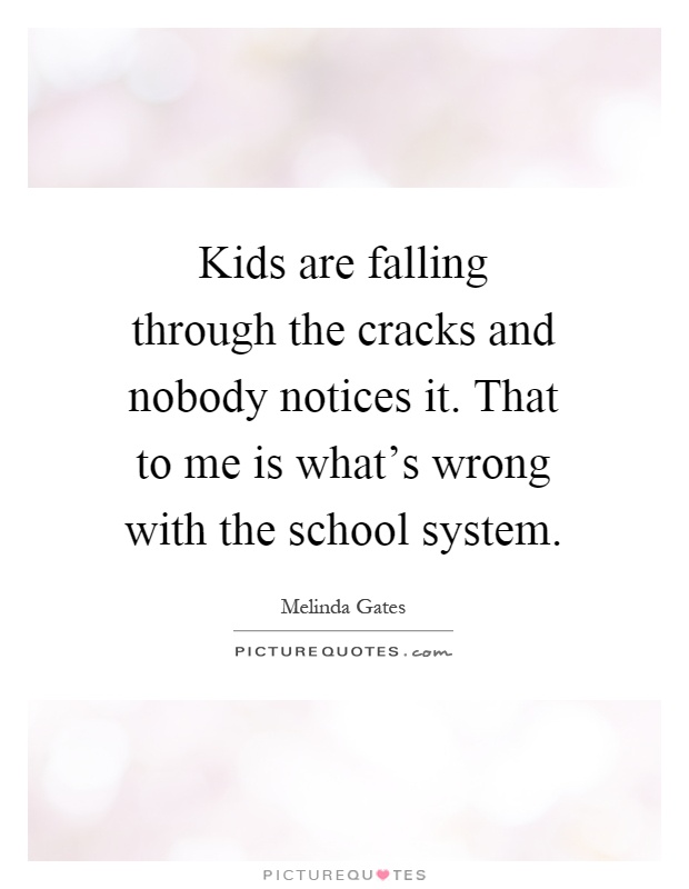 Kids are falling through the cracks and nobody notices it. That to me is what's wrong with the school system Picture Quote #1