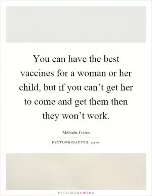 You can have the best vaccines for a woman or her child, but if you can’t get her to come and get them then they won’t work Picture Quote #1