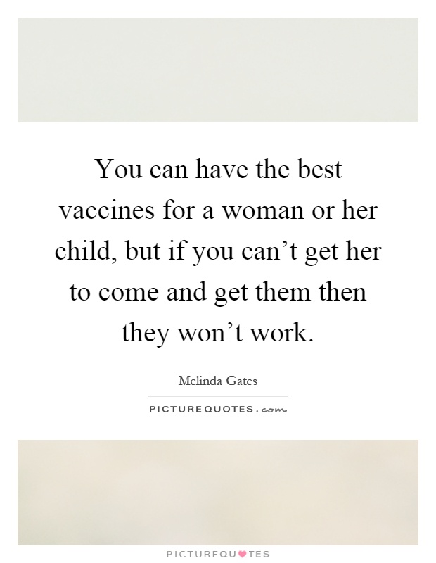 You can have the best vaccines for a woman or her child, but if you can't get her to come and get them then they won't work Picture Quote #1