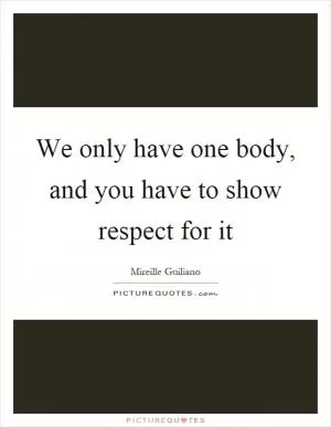 We only have one body, and you have to show respect for it Picture Quote #1