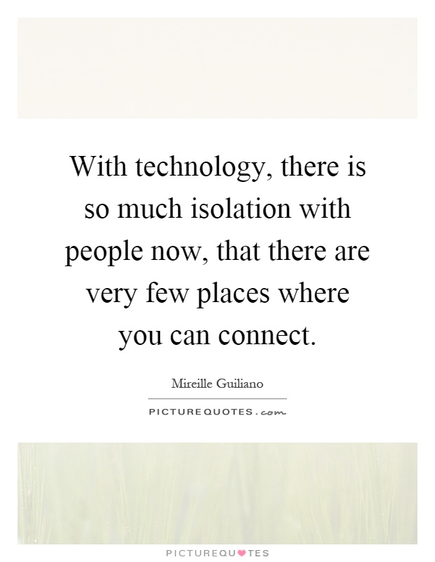 With technology, there is so much isolation with people now, that there are very few places where you can connect Picture Quote #1