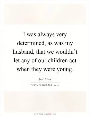 I was always very determined, as was my husband, that we wouldn’t let any of our children act when they were young Picture Quote #1