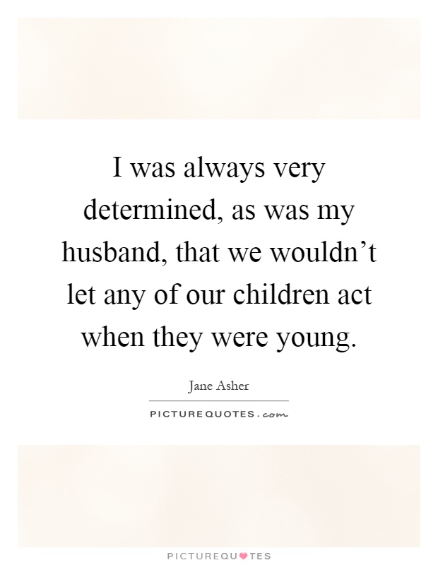 I was always very determined, as was my husband, that we wouldn't let any of our children act when they were young Picture Quote #1