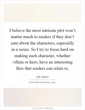 I believe the most intricate plot won’t matter much to readers if they don’t care about the characters, especially in a series. So I try to focus hard on making each character, whether villain or hero, have an interesting flaw that readers can relate to Picture Quote #1