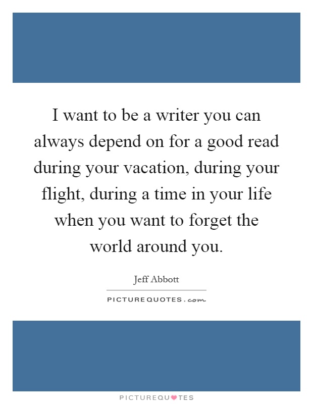 I want to be a writer you can always depend on for a good read during your vacation, during your flight, during a time in your life when you want to forget the world around you Picture Quote #1