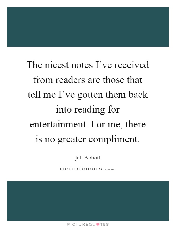 The nicest notes I've received from readers are those that tell me I've gotten them back into reading for entertainment. For me, there is no greater compliment Picture Quote #1