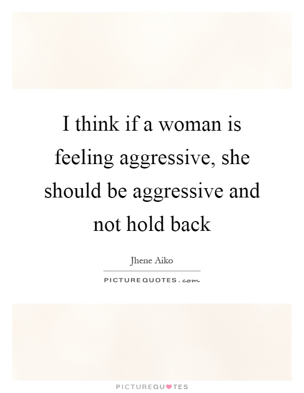 I think if a woman is feeling aggressive, she should be aggressive and not hold back Picture Quote #1