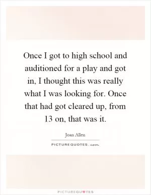 Once I got to high school and auditioned for a play and got in, I thought this was really what I was looking for. Once that had got cleared up, from 13 on, that was it Picture Quote #1