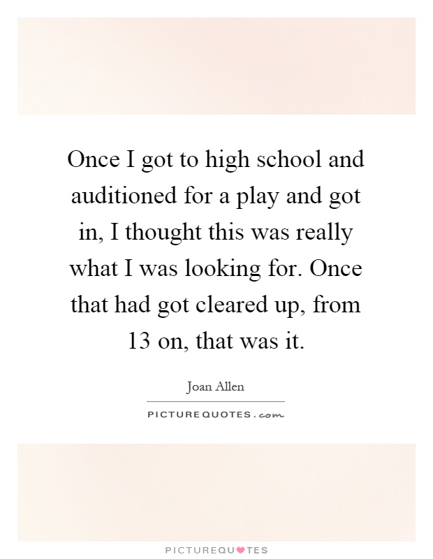 Once I got to high school and auditioned for a play and got in, I thought this was really what I was looking for. Once that had got cleared up, from 13 on, that was it Picture Quote #1