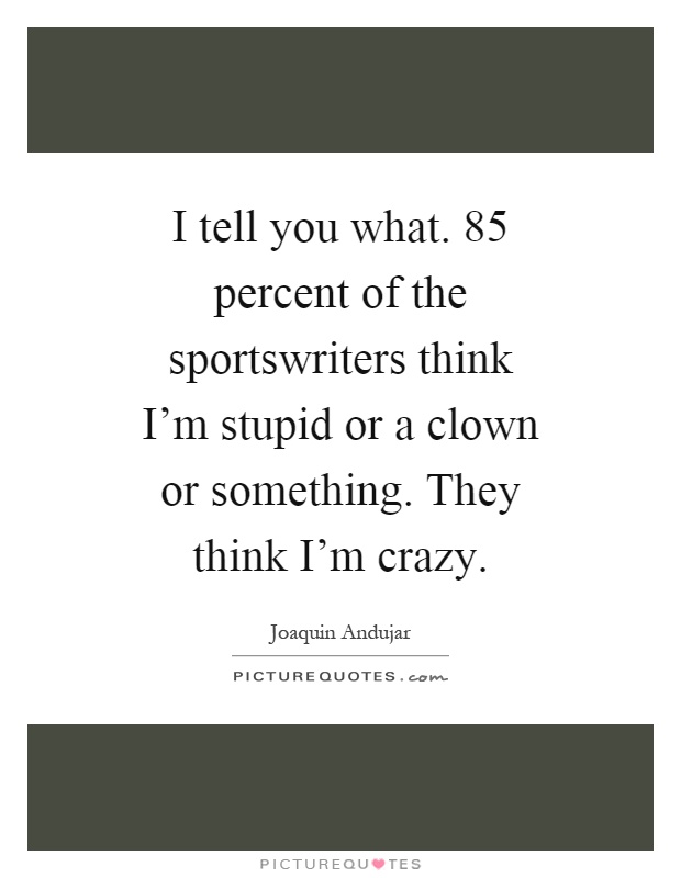 I tell you what. 85 percent of the sportswriters think I'm stupid or a clown or something. They think I'm crazy Picture Quote #1