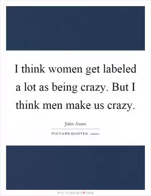 I think women get labeled a lot as being crazy. But I think men make us crazy Picture Quote #1