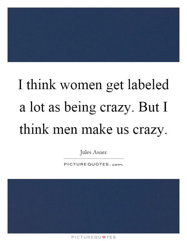 I think women get labeled a lot as being crazy. But I think men make us crazy Picture Quote #1