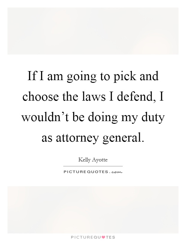 If I am going to pick and choose the laws I defend, I wouldn't be doing my duty as attorney general Picture Quote #1