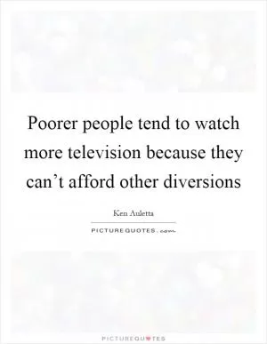Poorer people tend to watch more television because they can’t afford other diversions Picture Quote #1