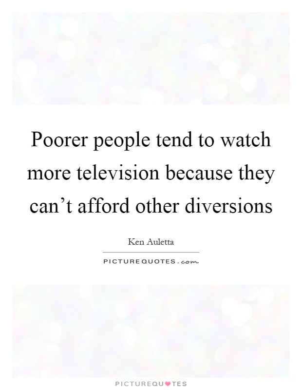 Poorer people tend to watch more television because they can't afford other diversions Picture Quote #1