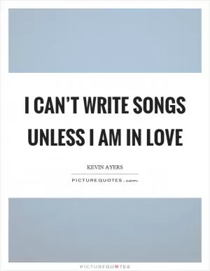 I can’t write songs unless I am in love Picture Quote #1