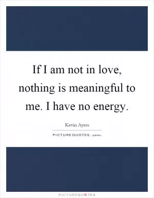 If I am not in love, nothing is meaningful to me. I have no energy Picture Quote #1