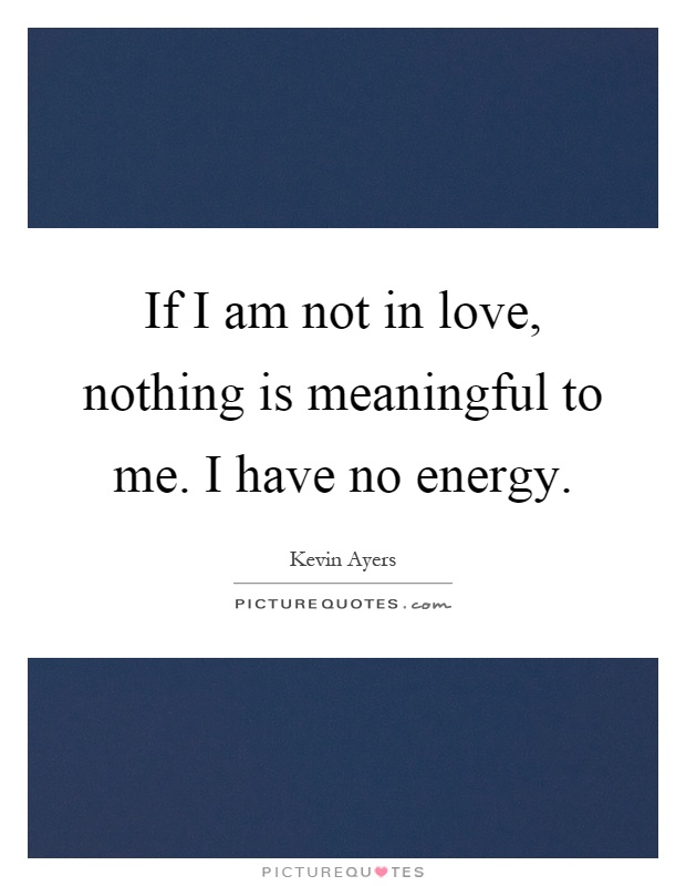 If I am not in love, nothing is meaningful to me. I have no energy Picture Quote #1