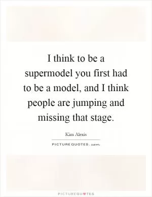 I think to be a supermodel you first had to be a model, and I think people are jumping and missing that stage Picture Quote #1