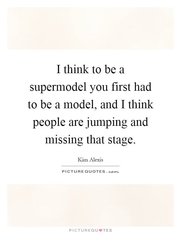 I think to be a supermodel you first had to be a model, and I think people are jumping and missing that stage Picture Quote #1