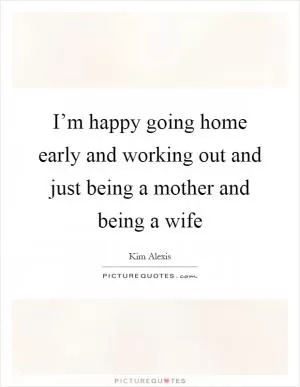 I’m happy going home early and working out and just being a mother and being a wife Picture Quote #1