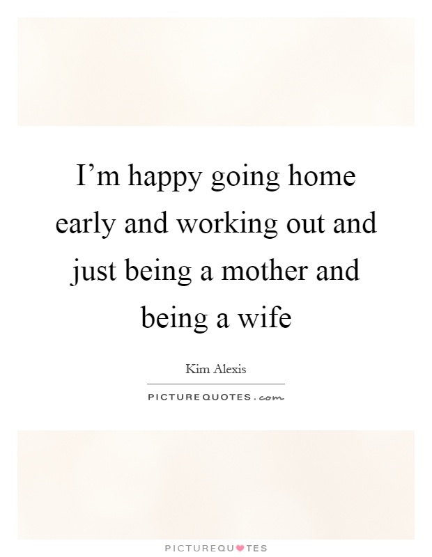 I'm happy going home early and working out and just being a mother and being a wife Picture Quote #1