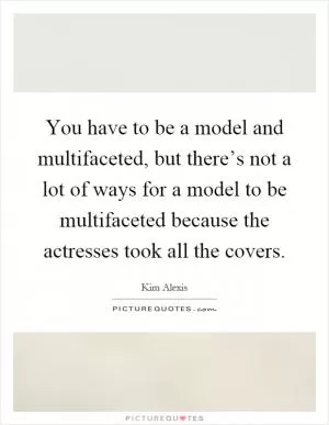 You have to be a model and multifaceted, but there’s not a lot of ways for a model to be multifaceted because the actresses took all the covers Picture Quote #1