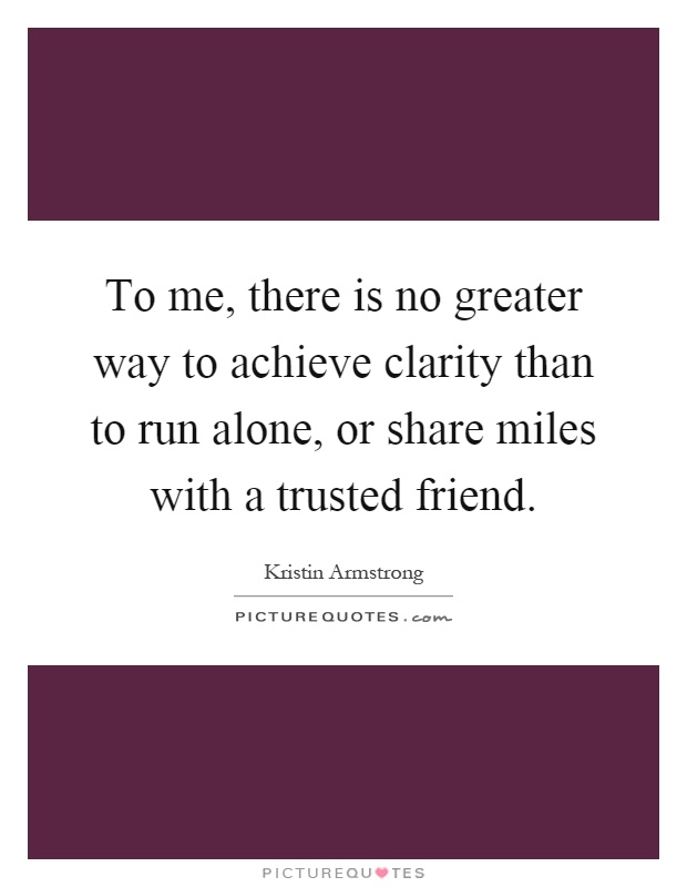 To me, there is no greater way to achieve clarity than to run alone, or share miles with a trusted friend Picture Quote #1