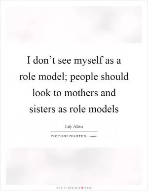 I don’t see myself as a role model; people should look to mothers and sisters as role models Picture Quote #1