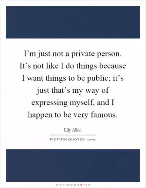 I’m just not a private person. It’s not like I do things because I want things to be public; it’s just that’s my way of expressing myself, and I happen to be very famous Picture Quote #1