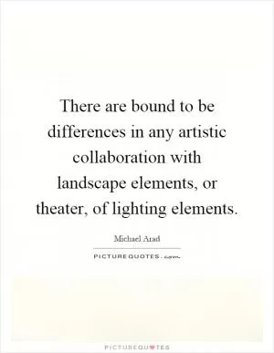 There are bound to be differences in any artistic collaboration with landscape elements, or theater, of lighting elements Picture Quote #1