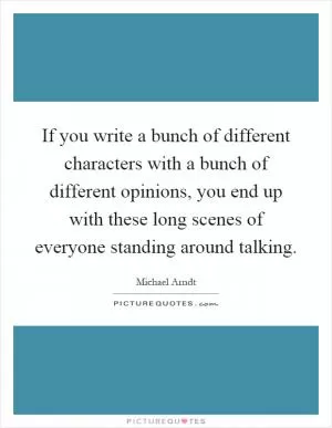 If you write a bunch of different characters with a bunch of different opinions, you end up with these long scenes of everyone standing around talking Picture Quote #1