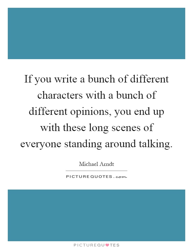 If you write a bunch of different characters with a bunch of different opinions, you end up with these long scenes of everyone standing around talking Picture Quote #1