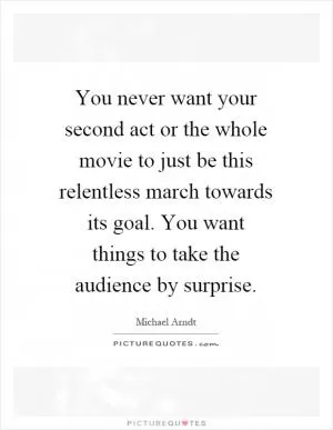 You never want your second act or the whole movie to just be this relentless march towards its goal. You want things to take the audience by surprise Picture Quote #1